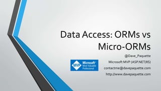 Data Access: ORMs vs
Micro-ORMs
@Dave_Paquette
Microsoft MVP (ASP.NET/IIS)
contactme@davepaquette.com
http://www.davepaquette.com
 