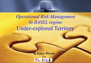 Operational Risk Management 
t 1 
In BASEL regime 
Under-explored Territory 
By Kalyan Debnath 
For 
 