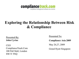 Exploring the Relationship Between Risk & Compliance  Presented By: John Cyriac   CEO ComplianceTrack.Com 100 Pall Mall, London SW1Y 5NQ Presented To: Compliance Asia 2009 May 26,27, 2009 Grand Hyatt Singapore 