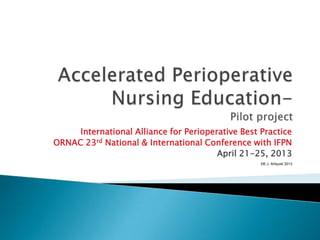 International Alliance for Perioperative Best Practice
ORNAC 23rd National & International Conference with IFPN
April 21-25, 2013
©E.J. Ahlquist 2013
 