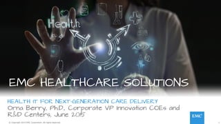 1© Copyright 2014 EMC Corporation. All rights reserved.© Copyright 2014 EMC Corporation. All rights reserved.
EMC HEALTHCARE SOLUTIONS
HEALTH IT FOR NEXT-GENERATION CARE DELIVERY
Orna Berry, Ph.D., Corporate VP Innovation COEs and
R&D Centers, June 2015
 