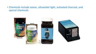 • Chemicals include ozone, ultraviolet light, activated charcoal, and
special chemicals
 