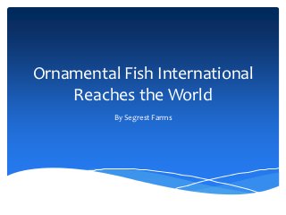 Ornamental Fish International
    Reaches the World
          By Segrest Farms
 