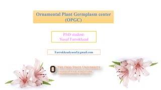 12/12/2017 1
Ornamental Plant Germplasm center
(OPGC)
P.hD student:
Yusuf Farrokhzad
Farrokhzadyusuf@gmail.com
 