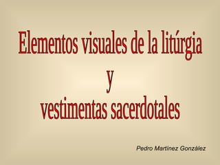 Elementos visuales de la litúrgia y vestimentas sacerdotales Pedro Martínez González 