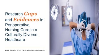 Research Gaps
and Evidences in
Perioperative
Nursing Care in a
Culturally Diverse
Healthcare
RYAN MICHAEL F. ODUCADO, MAN, MAEd, RN, RM, LPT
 
