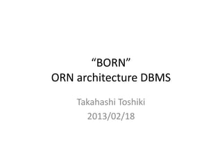 “BORN”
ORN architecture DBMS
Takahashi Toshiki
2013/02/18
 