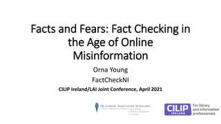 Facts and Fears: Fact Checking in
the Age of Online
Misinformation
Orna Young
FactCheckNI
CILIP Ireland/LAI Joint Conference, April 2021
 