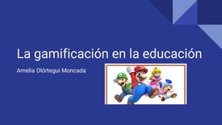 La gamificación en la educación
Amelia Olórtegui Moncada
 