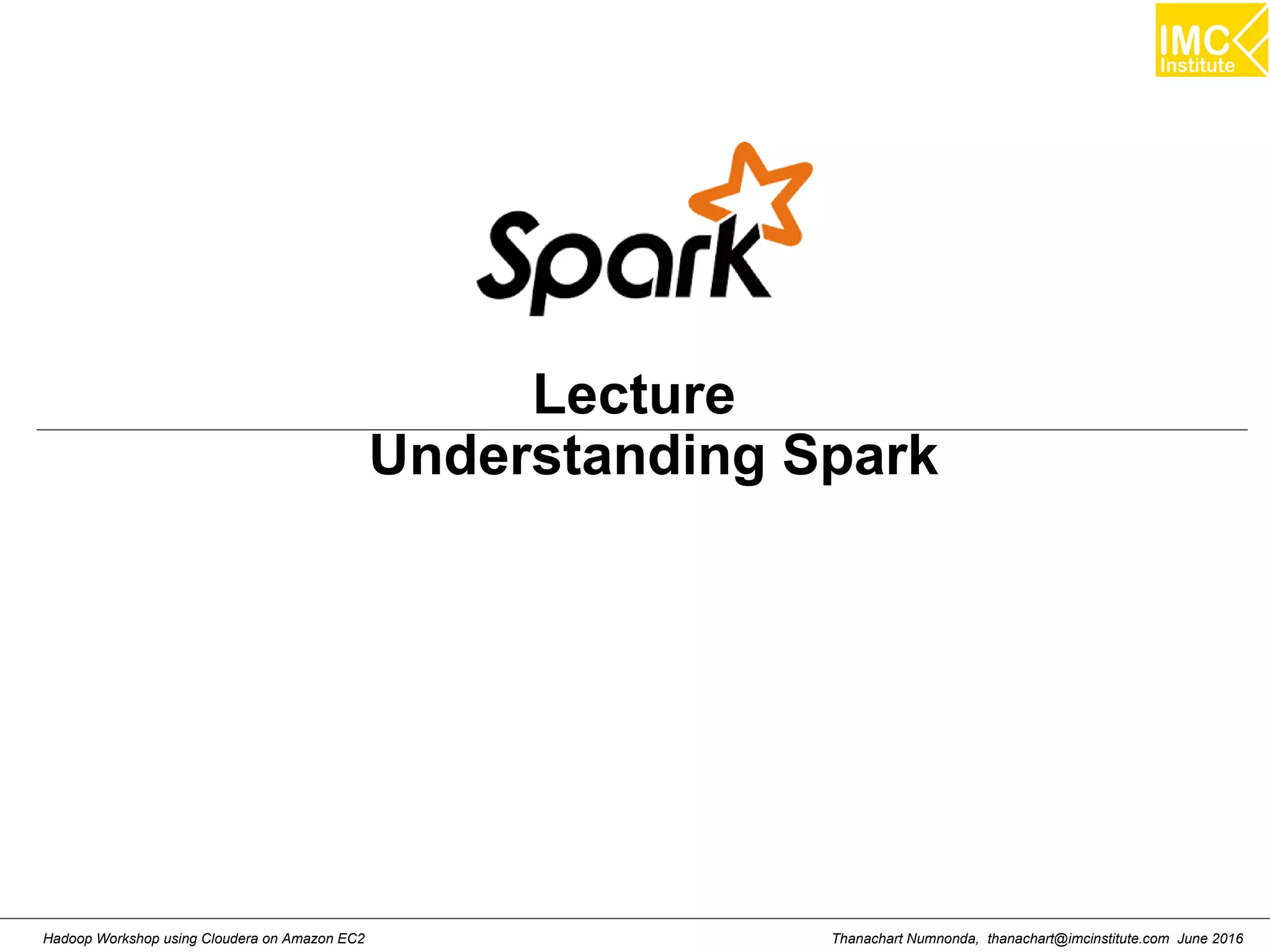 Thanachart Numnonda, thanachart@imcinstitute.com June 2016Hadoop Workshop using Cloudera on Amazon EC2 Lecture Understanding Spark 