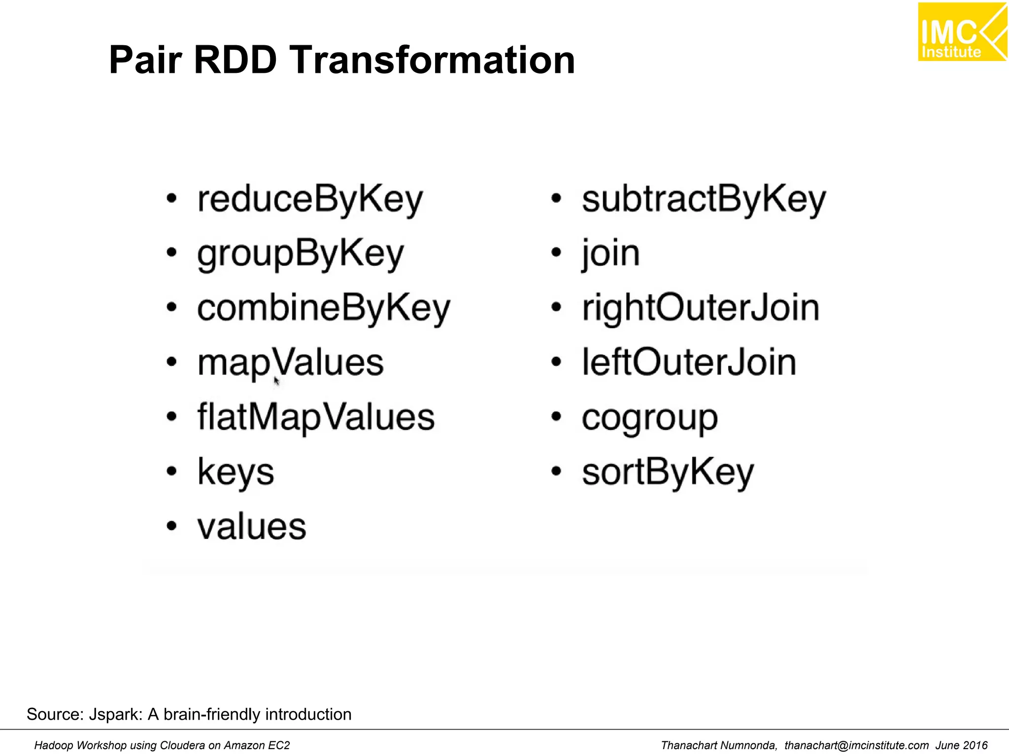 Thanachart Numnonda, thanachart@imcinstitute.com June 2016Hadoop Workshop using Cloudera on Amazon EC2 Pair RDD Transformation Source: Jspark: A brain-friendly introduction 