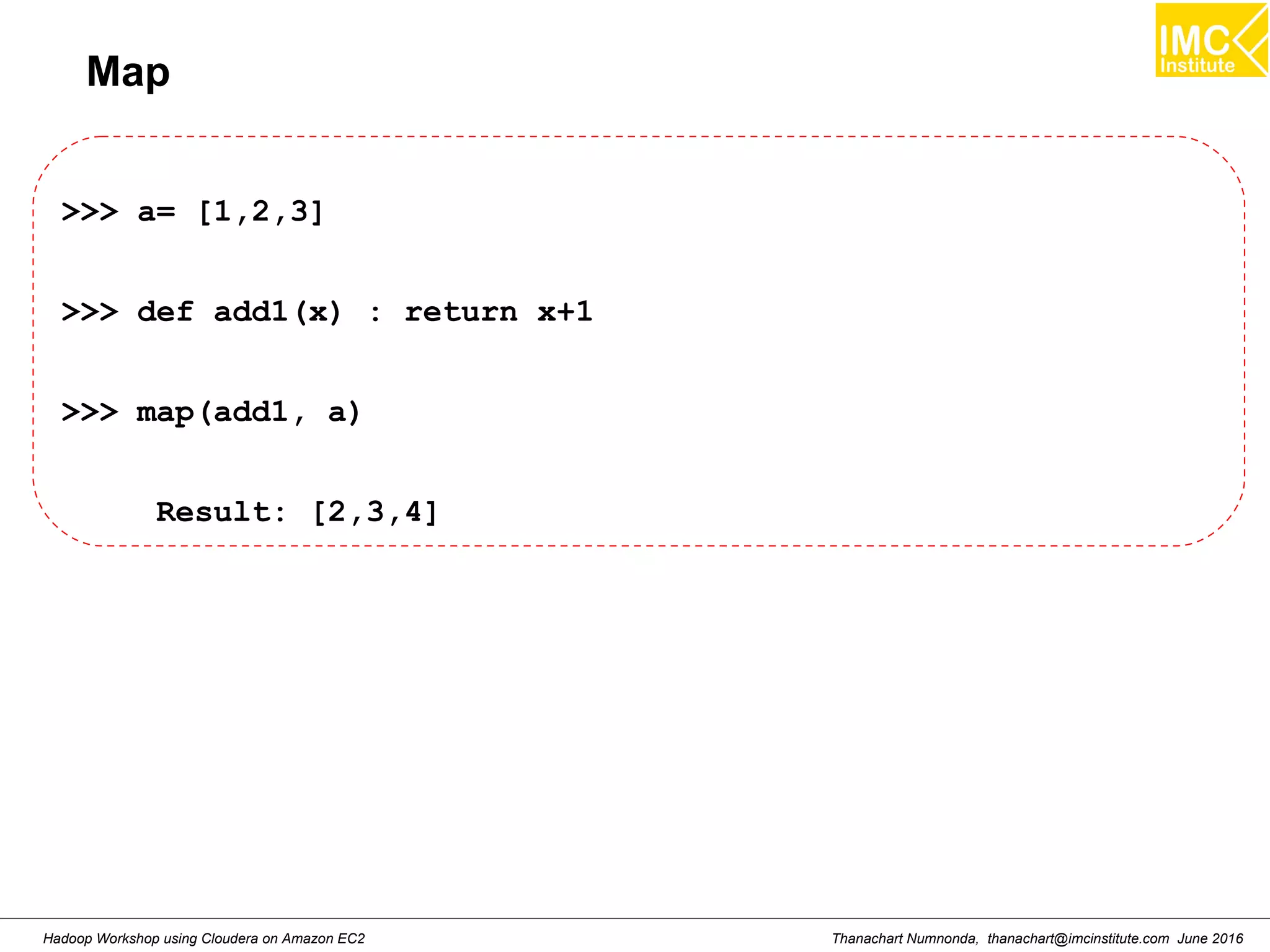 Thanachart Numnonda, thanachart@imcinstitute.com June 2016Hadoop Workshop using Cloudera on Amazon EC2 Map >>> a= [1,2,3] >>> def add1(x) : return x+1 >>> map(add1, a) Result: [2,3,4] 