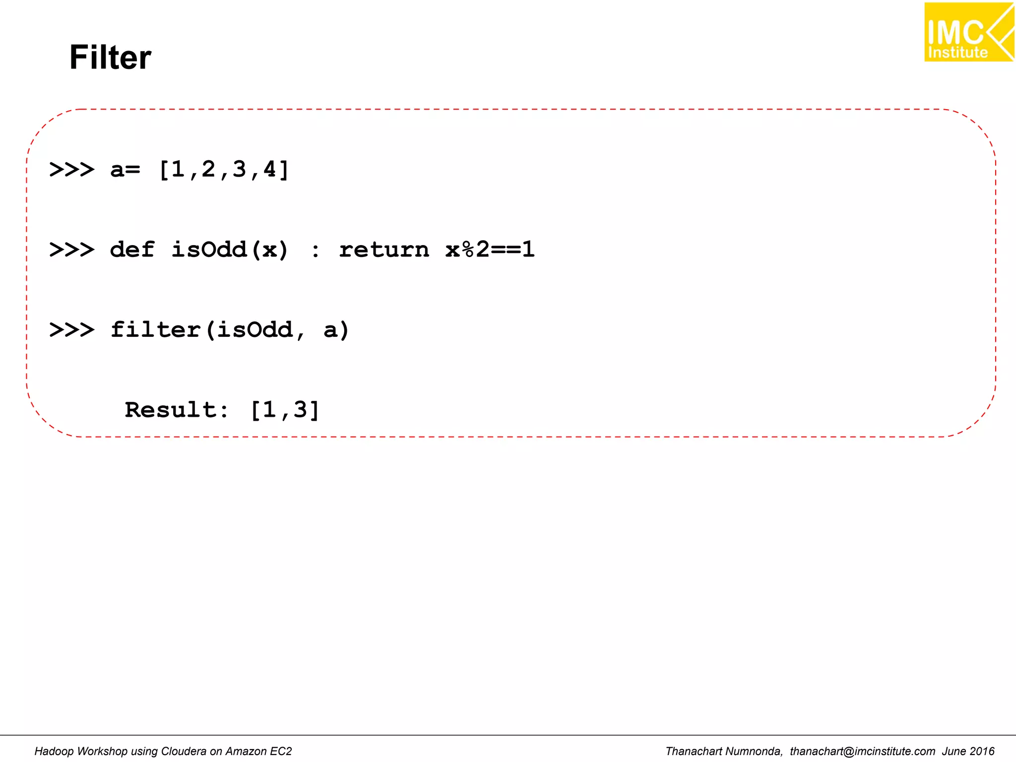 Thanachart Numnonda, thanachart@imcinstitute.com June 2016Hadoop Workshop using Cloudera on Amazon EC2 Filter >>> a= [1,2,3,4] >>> def isOdd(x) : return x%2==1 >>> filter(isOdd, a) Result: [1,3] 