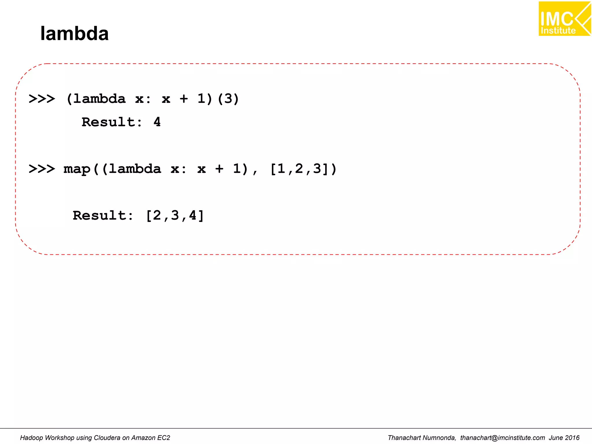 Thanachart Numnonda, thanachart@imcinstitute.com June 2016Hadoop Workshop using Cloudera on Amazon EC2 lambda >>> (lambda x: x + 1)(3) Result: 4 >>> map((lambda x: x + 1), [1,2,3]) Result: [2,3,4] 