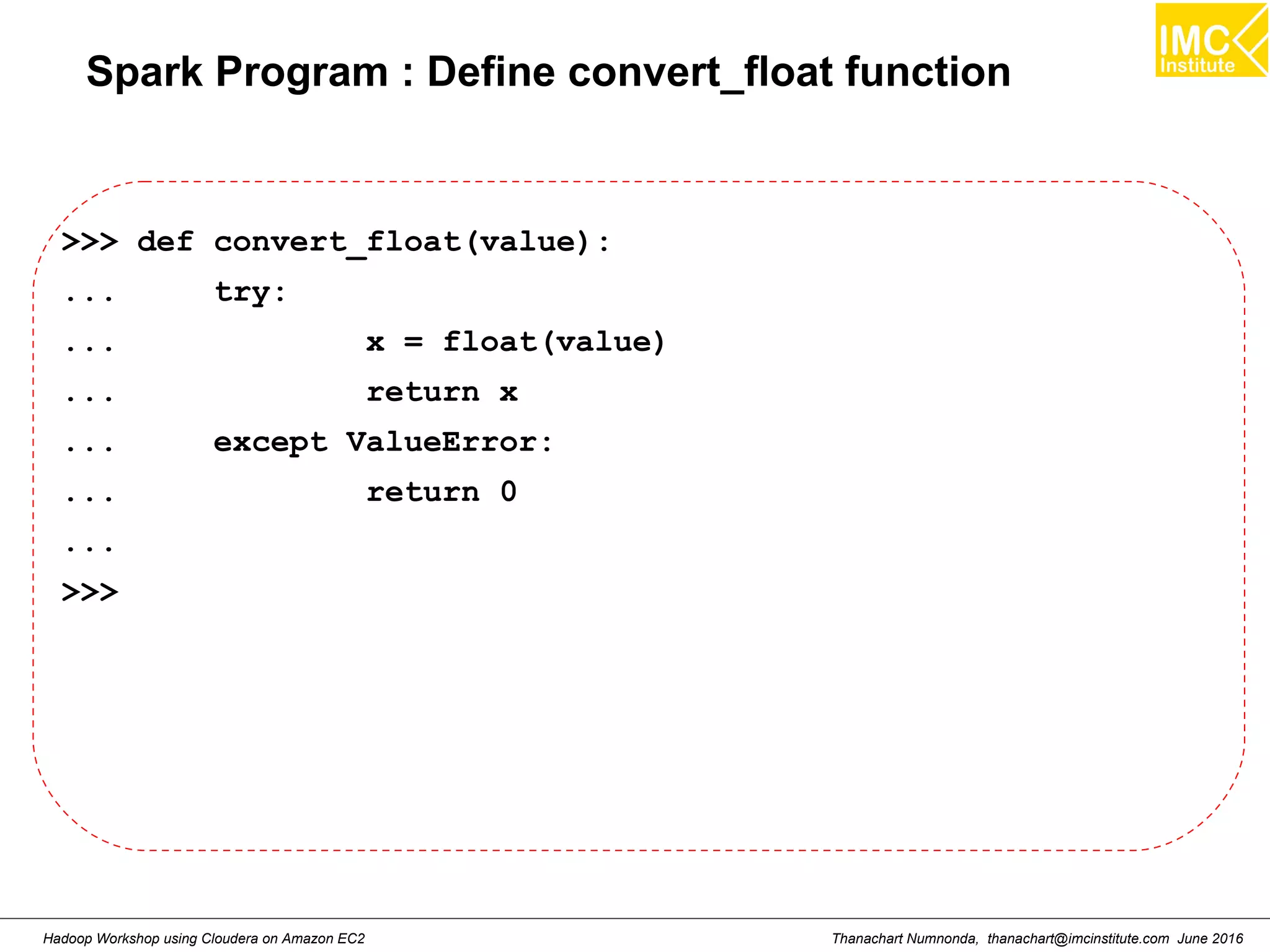 Thanachart Numnonda, thanachart@imcinstitute.com June 2016Hadoop Workshop using Cloudera on Amazon EC2 Spark Program : Define convert_float function >>> def convert_float(value): ... try: ... x = float(value) ... return x ... except ValueError: ... return 0 ... >>> 