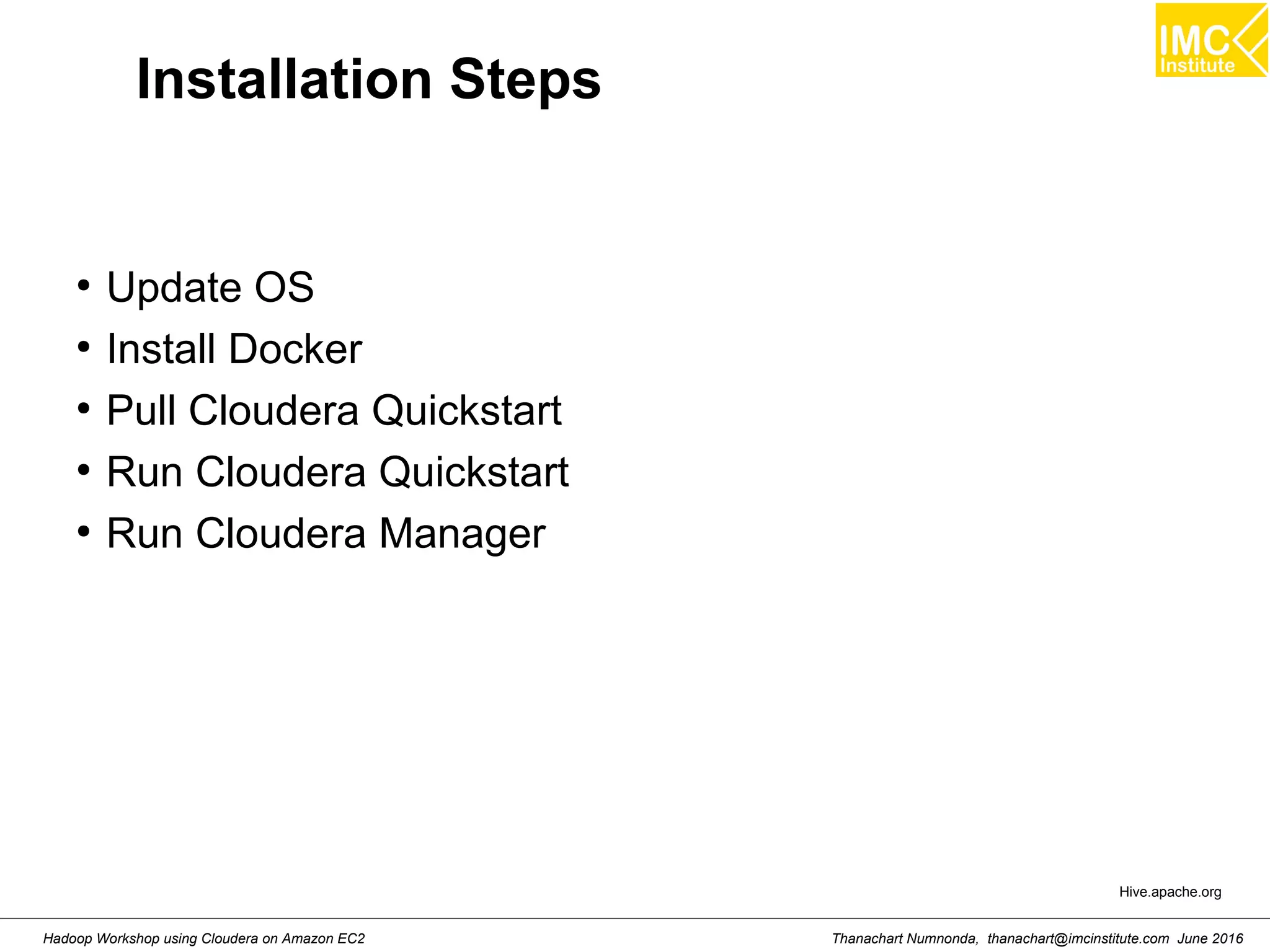 Thanachart Numnonda, thanachart@imcinstitute.com June 2016Hadoop Workshop using Cloudera on Amazon EC2 Installation Steps ● Update OS ● Install Docker ● Pull Cloudera Quickstart ● Run Cloudera Quickstart ● Run Cloudera Manager Hive.apache.org 