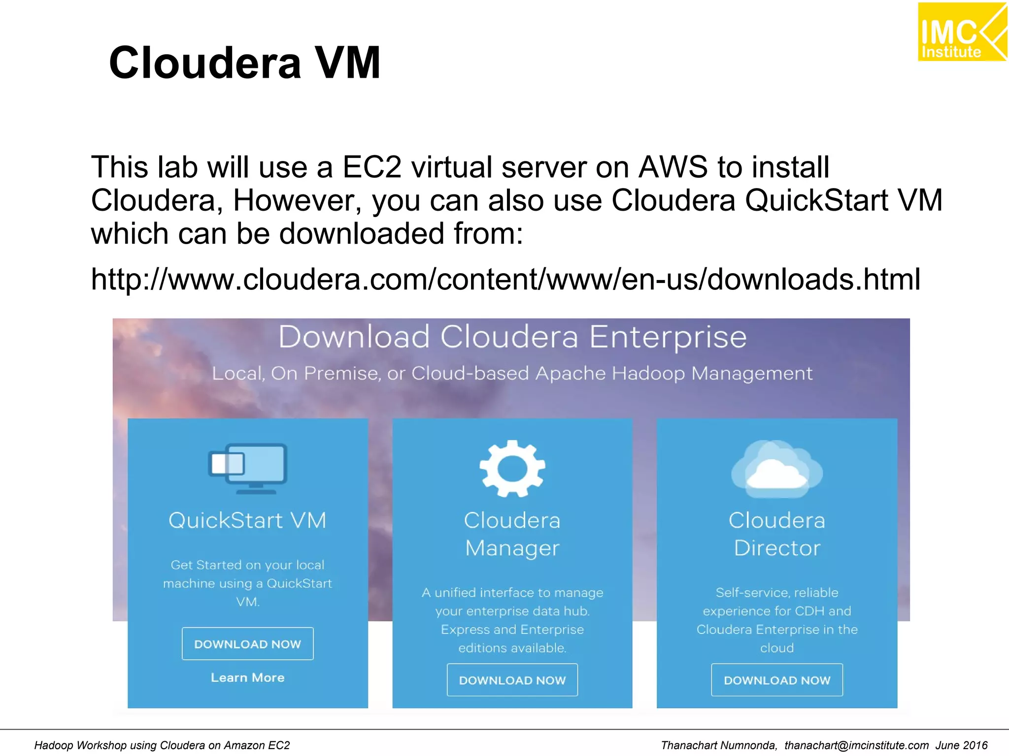 Thanachart Numnonda, thanachart@imcinstitute.com June 2016Hadoop Workshop using Cloudera on Amazon EC2 Cloudera VM This lab will use a EC2 virtual server on AWS to install Cloudera, However, you can also use Cloudera QuickStart VM which can be downloaded from: http://www.cloudera.com/content/www/en-us/downloads.html 