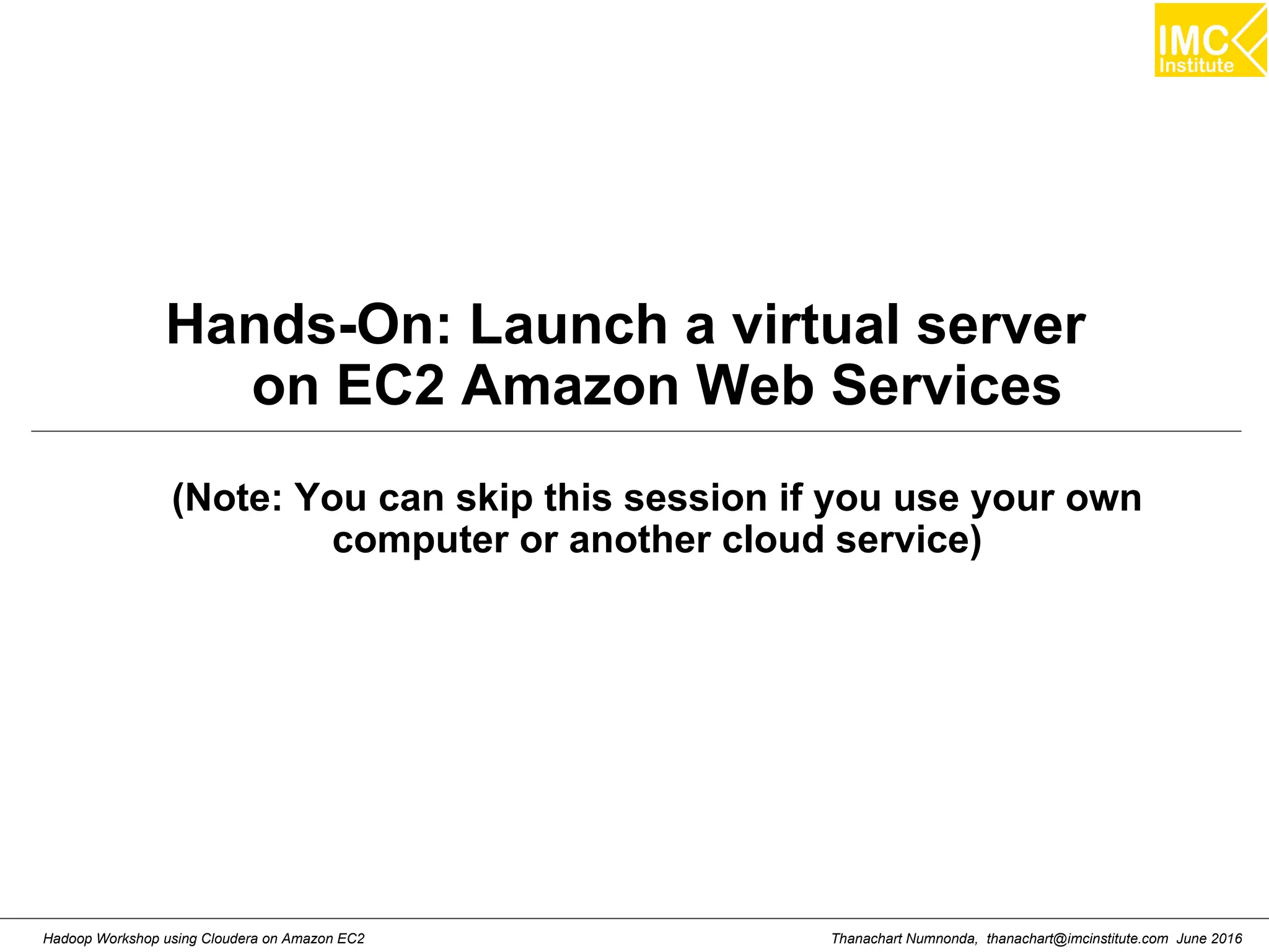 Thanachart Numnonda, thanachart@imcinstitute.com June 2016Hadoop Workshop using Cloudera on Amazon EC2 Hands-On: Launch a virtual server on EC2 Amazon Web Services (Note: You can skip this session if you use your own computer or another cloud service) 