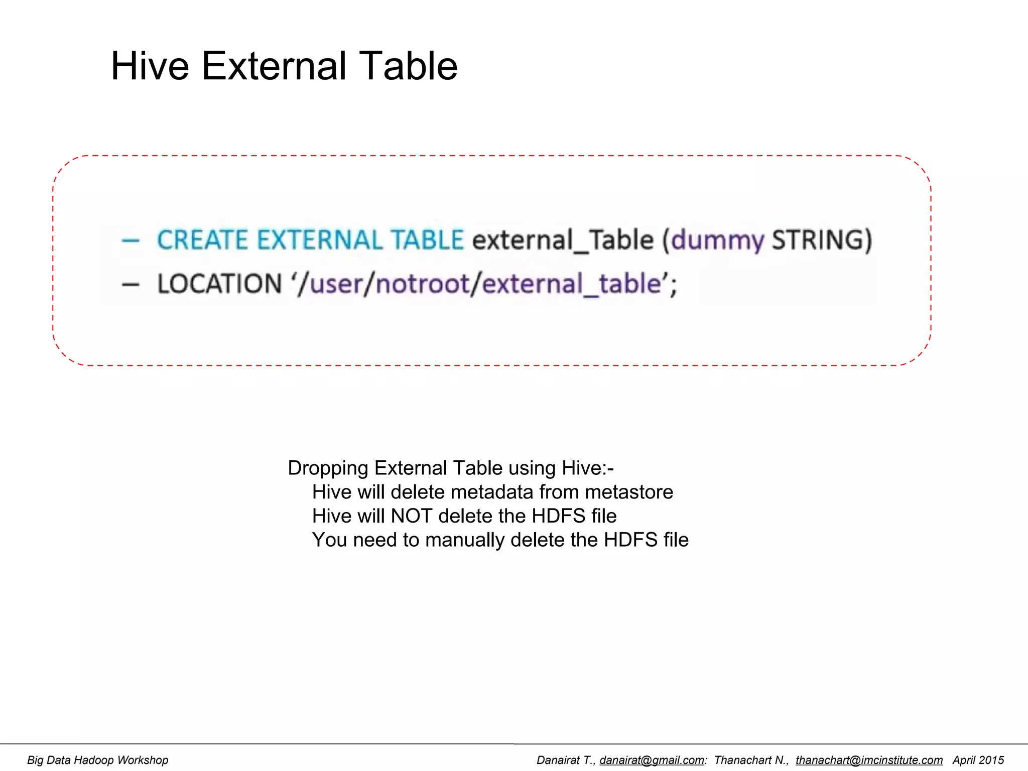 Danairat T., danairat@gmail.com: Thanachart N., thanachart@imcinstitute.com April 2015Big Data Hadoop Workshop Hive External Table Dropping External Table using Hive:- Hive will delete metadata from metastore Hive will NOT delete the HDFS file You need to manually delete the HDFS file 
