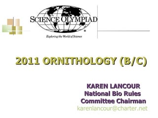 2011 ORNITHOLOGY (B/C) KAREN LANCOUR National Bio Rules  Committee Chairman [email_address]   