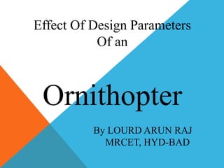 Effect Of Design Parameters
Of an
Ornithopter
By LOURD ARUN RAJ
MRCET, HYD-BAD
 