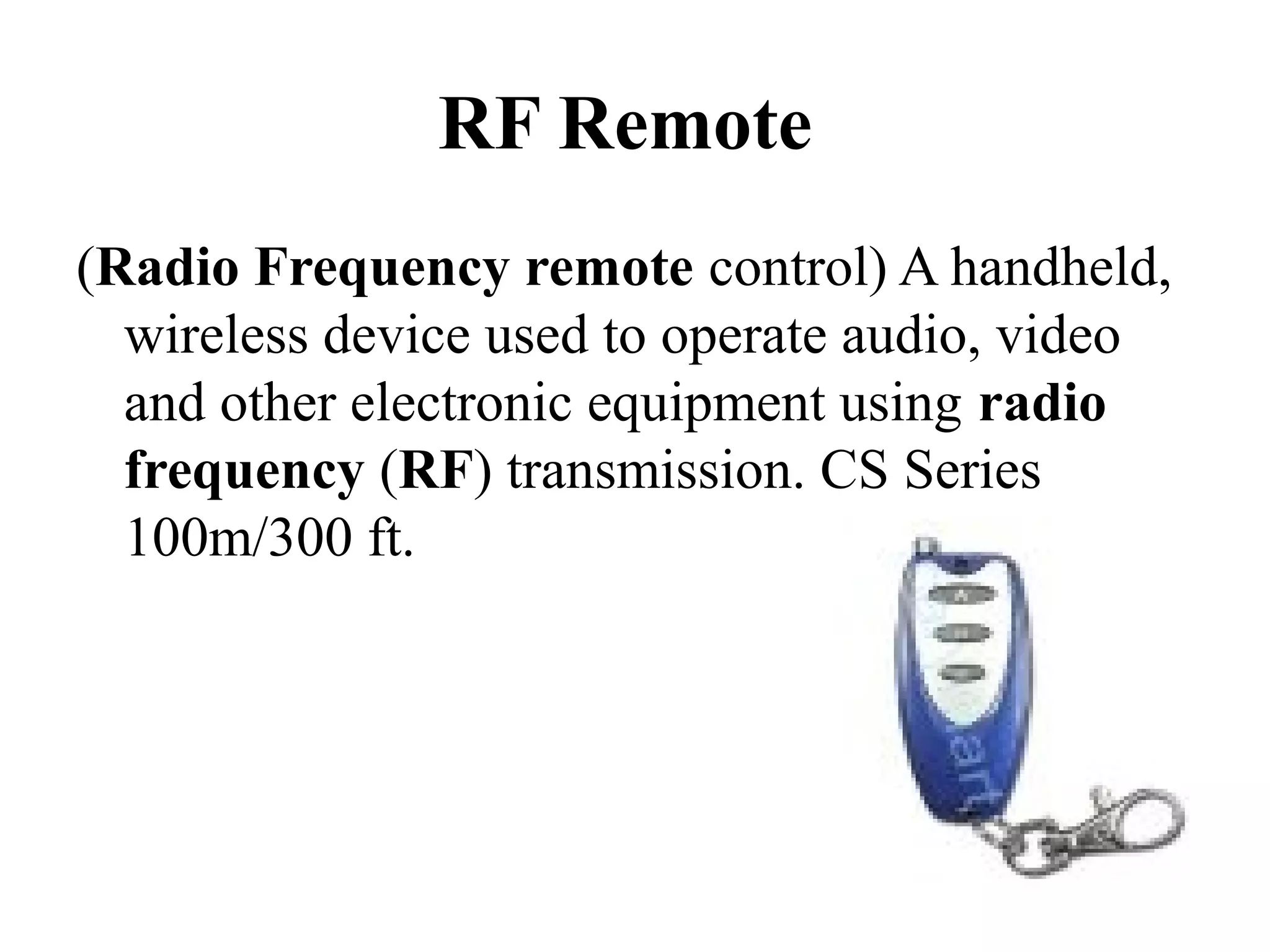 RF Remote
(Radio Frequency remote control) A handheld,
wireless device used to operate audio, video
and other electronic equipment using radio
frequency (RF) transmission. CS Series
100m/300 ft.
 