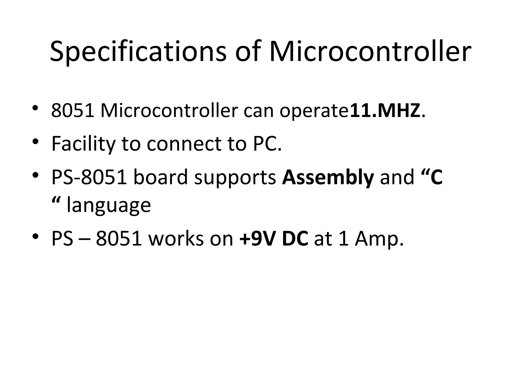 Specifications of Microcontroller
• 8051 Microcontroller can operate11.MHZ.
• Facility to connect to PC.
• PS-8051 board supports Assembly and “C
“ language
• PS – 8051 works on +9V DC at 1 Amp.
 