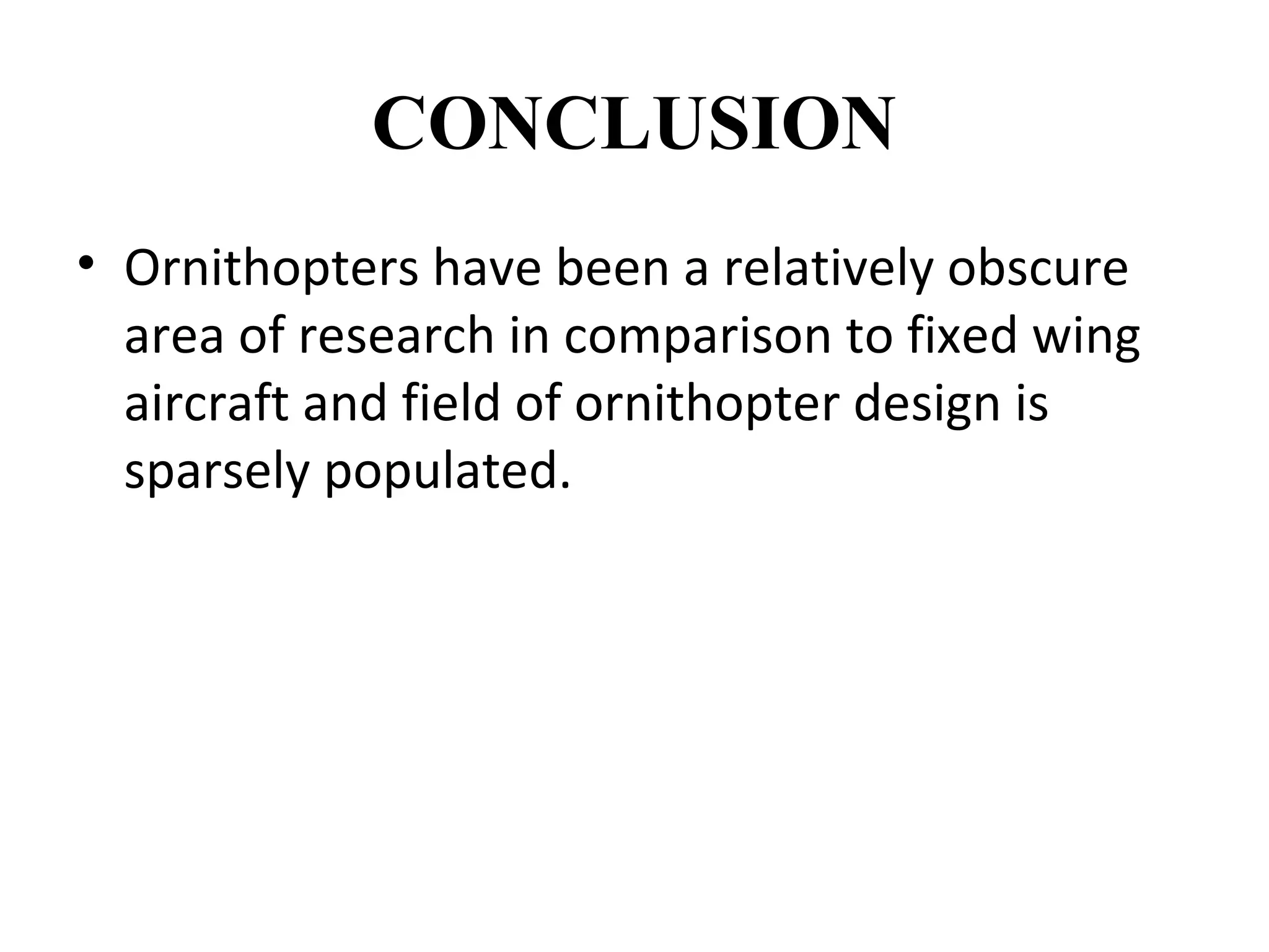 CONCLUSION
• Ornithopters have been a relatively obscure
area of research in comparison to fixed wing
aircraft and field of ornithopter design is
sparsely populated.
 