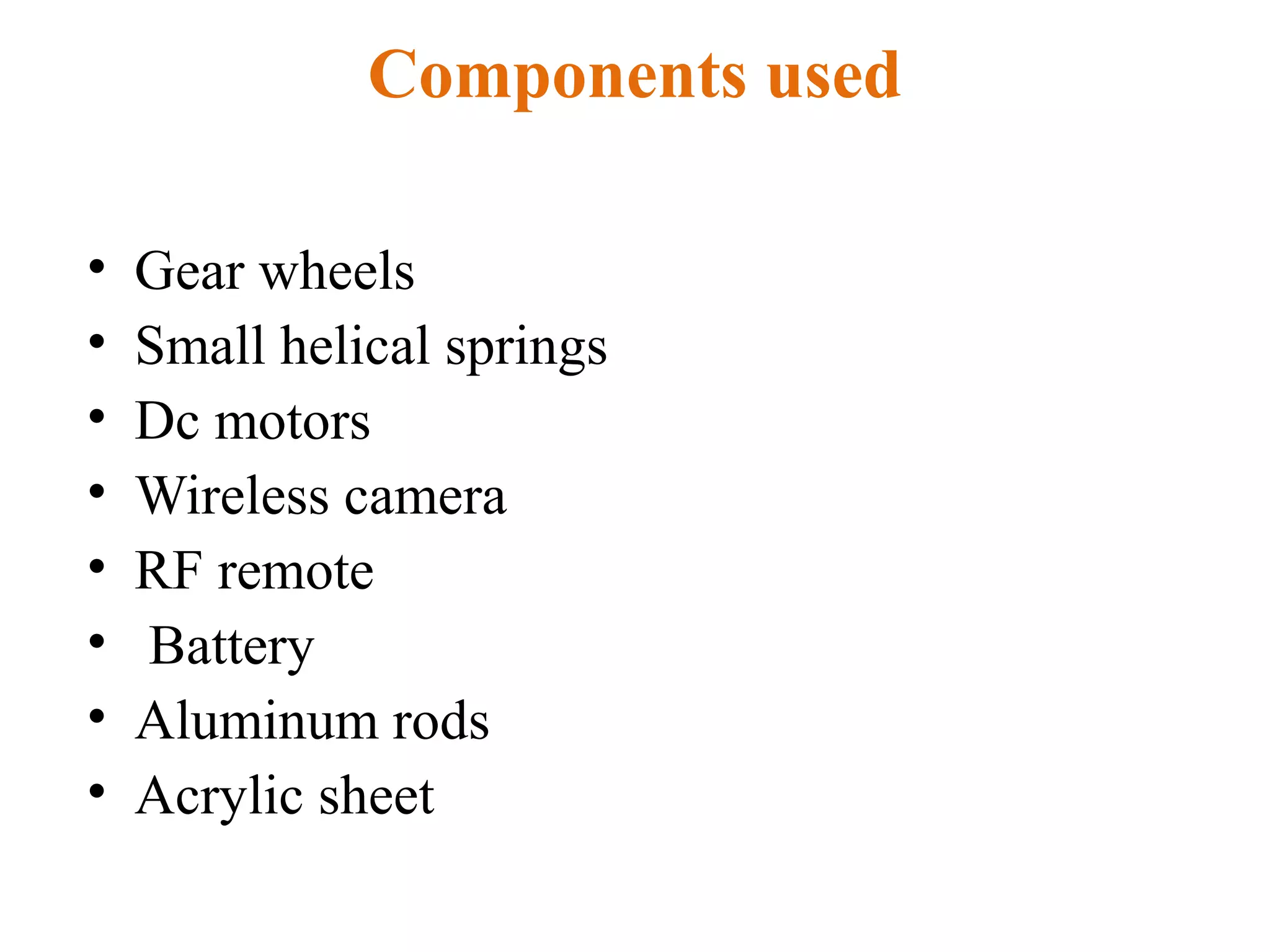 Components used
• Gear wheels
• Small helical springs
• Dc motors
• Wireless camera
• RF remote
• Battery
• Aluminum rods
• Acrylic sheet
 