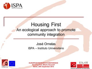 EUROPEAN RESEARCH CONFERENCE
Housing First. What’s Second?
Berlin, 20th September 2013
Housing First
An ecological approach to promote
community integration
José Ornelas
ISPA – Instituto Universitário
Insert your logo here
 