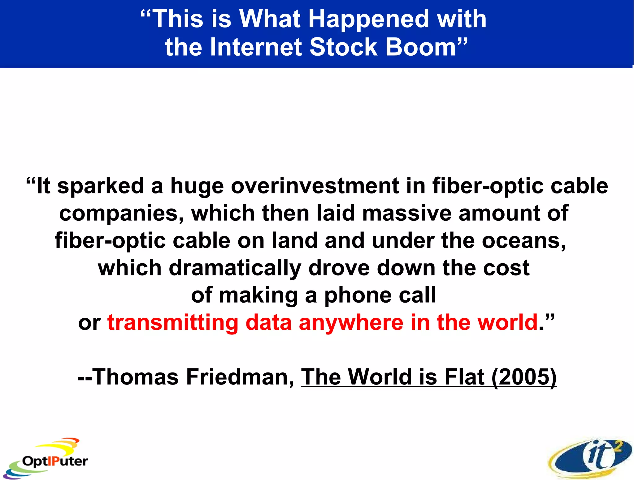 “ This is What Happened with  the Internet Stock Boom” “ It sparked a huge overinvestment in fiber-optic cable companies, which then laid massive amount of  fiber-optic cable on land and under the oceans,  which dramatically drove down the cost  of making a phone call  or  transmitting data anywhere in the world .” --Thomas Friedman,  The World is Flat (2005) 