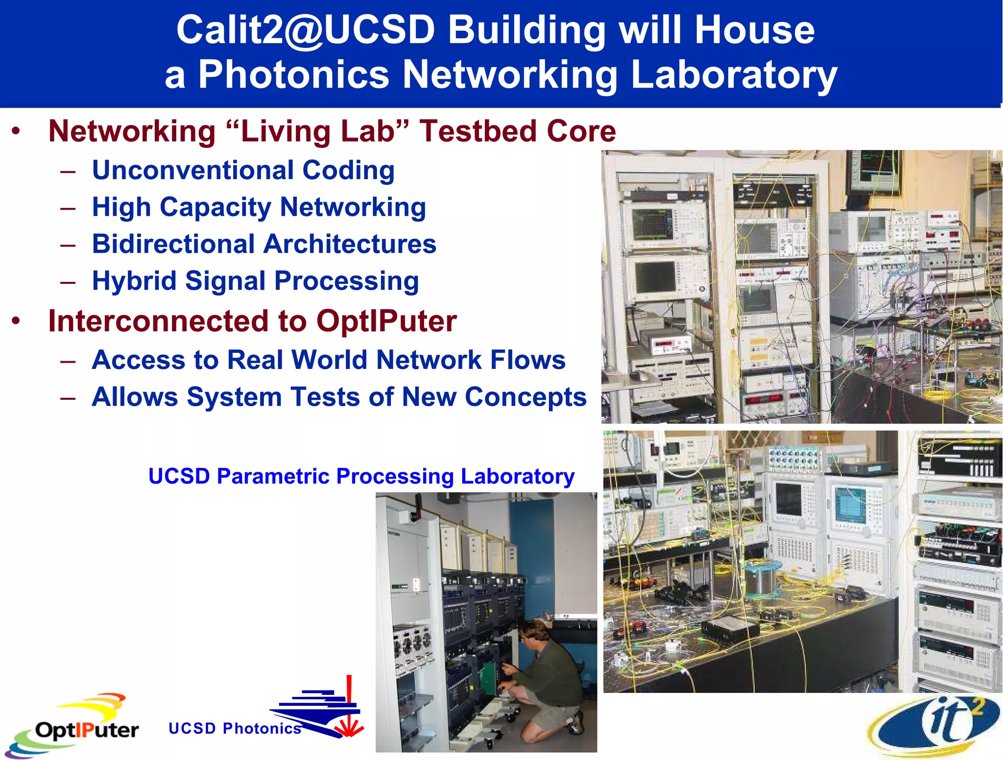 Calit2@UCSD Building will House  a Photonics Networking Laboratory Networking “Living Lab” Testbed Core Unconventional Coding High Capacity Networking Bidirectional Architectures Hybrid Signal Processing Interconnected to OptIPuter  Access to Real World Network Flows Allows System Tests of New Concepts UCSD Parametric Processing Laboratory UCSD Photonics 