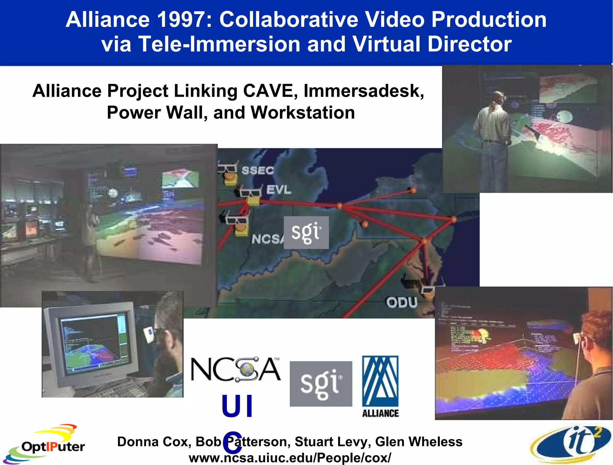 Alliance 1997: Collaborative Video Production via Tele-Immersion and Virtual Director Donna Cox, Bob Patterson, Stuart Levy, Glen Wheless www.ncsa.uiuc.edu/People/cox/ Alliance Project Linking CAVE, Immersadesk,  Power Wall, and Workstation UIC   