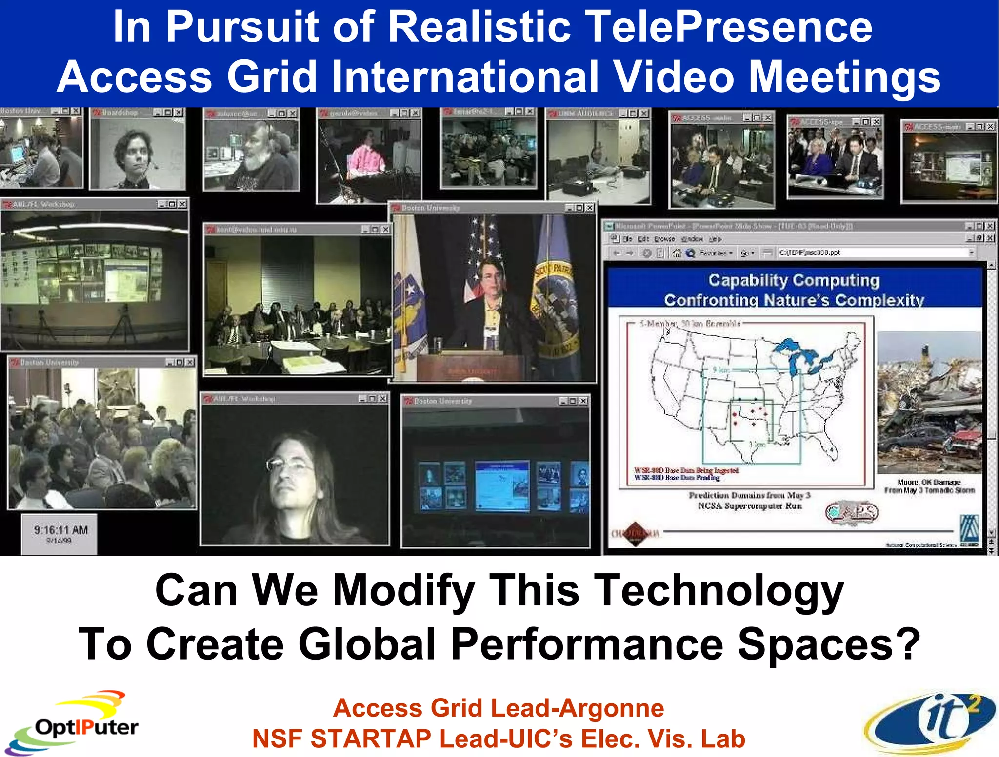 In Pursuit of Realistic TelePresence  Access Grid International Video Meetings Access Grid Lead-Argonne NSF STARTAP Lead-UIC’s Elec. Vis. Lab Can We Modify This Technology To Create Global Performance Spaces? 