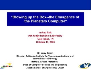 “ Blowing up the Box--the Emergence of  the Planetary Computer &quot; Invited Talk  Oak Ridge National Laboratory  Oak Ridge, TN October 13, 2005 Dr. Larry Smarr Director, California Institute for Telecommunications and Information Technology Harry E. Gruber Professor,  Dept. of Computer Science and Engineering Jacobs School of Engineering, UCSD 
