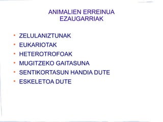 ANIMALIEN ERREINUA
EZAUGARRIAK

ZELULANIZTUNAK

EUKARIOTAK

HETEROTROFOAK

MUGITZEKO GAITASUNA

SENTIKORTASUN HANDIA DUTE

ESKELETOA DUTE
 