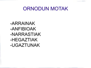 ORNODUN MOTAK
-ARRAINAK
-ANFIBIOAK
-NARRASTIAK
-HEGAZTIAK
-UGAZTUNAK
 