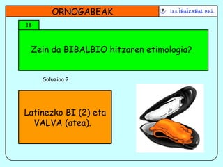Zein da BIBALBIO hitzaren etimologia? ORNOGABEAK 18 Soluzioa ? Latinezko BI (2) eta VALVA (atea).  
