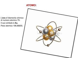 ATOMO:
L'oro è l'elemento chimico
di numero atomico 79.
Il suo simbolo è Au.
Peso atomico 196,96655.
 