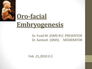 Oro-facial
Embryogenesis
Dr. Fuad M. (OMS R1) PRESENTOR
Dr. Santosh (OMS) MODERATOR
Feb .21,2010 E.C
 