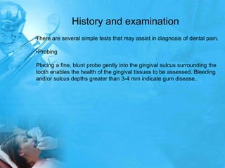 History and examination
There are several simple tests that may assist in diagnosis of dental pain.

•Probing

Placing a f...