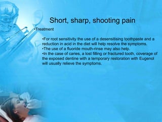 Short, sharp, shooting pain
•Treatment

    •For root sensitivity the use of a desensitising toothpaste and a
    reductio...