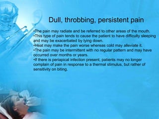 Dull, throbbing, persistent pain
•The pain may radiate and be referred to other areas of the mouth.
•This type of pain ten...