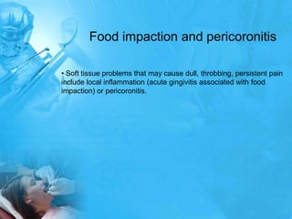 Food impaction and pericoronitis

• Soft tissue problems that may cause dull, throbbing, persistent pain
include local inf...
