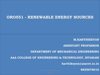 ORO551 - RENEWABLE ENERGY SOURCES
M.KARTHIKEYAN
ASSISTANT PROFESSOR
DEPARTMENT OF MECHANICAL ENGINEERING
AAA COLLEGE OF ENGINEERING & TECHNOLOGY, SIVAKASI
karthikeyan@aaacet.ac.in
8825676616M.KARTHIKEYAN AP/MECH AAACET
SIVAKASI
 