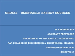 ORO551 - RENEWABLE ENERGY SOURCES
M.KARTHIKEYAN
ASSISTANT PROFESSOR
DEPARTMENT OF MECHANICAL ENGINEERING
AAA COLLEGE OF ENGINEERING & TECHNOLOGY, SIVAKASI
karthikeyan@aaacet.ac.in
8825676616
 