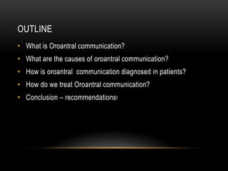 OUTLINE
• What is Oroantral communication?
• What are the causes of oroantral communication?
• How is oroantral communication diagnosed in patients?
• How do we treat Oroantral communication?
• Conclusion – recommendations!
 