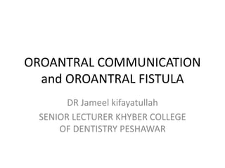 OROANTRAL COMMUNICATION
and OROANTRAL FISTULA
DR Jameel kifayatullah
SENIOR LECTURER KHYBER COLLEGE
OF DENTISTRY PESHAWAR
 
