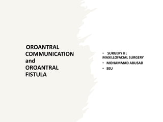 OROANTRAL
COMMUNICATION
and
OROANTRAL
FISTULA
• SURGERY II :
MAXILLOFACIAL SURGERY
• MOHAMMAD ABUSAD
• SEU
 