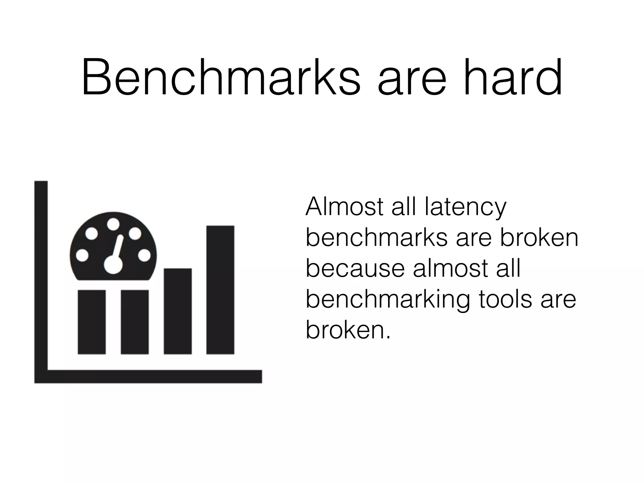 Benchmarks are hard
Almost all latency
benchmarks are broken
because almost all
benchmarking tools are
broken.
 